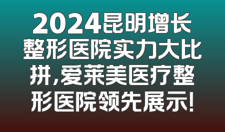2024昆明增长整形医院实力大比拼，爱莱美医疗整形医院领先展示！
