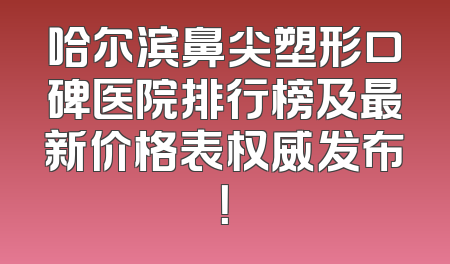 哈尔滨鼻尖塑形口碑医院排行榜及最新价格表权威发布！