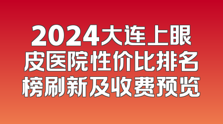 2024大连上眼皮医院性价比排名榜刷新及收费预览