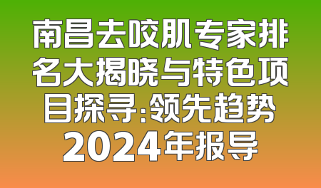 南昌去咬肌专家排名大揭晓与特色项目探寻：领先趋势2024年报导