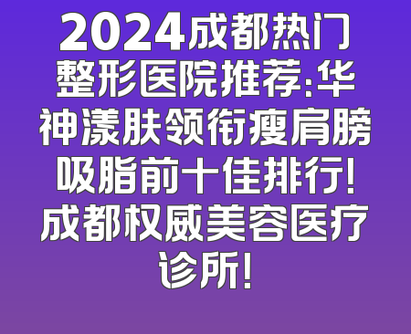 2024成都热门整形医院推荐：华神漾肤领衔瘦肩膀吸脂前十佳排行！成都权威美容医疗诊所！