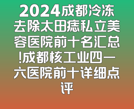 2024成都冷冻去除太田痣私立美容医院前十名汇总！成都核工业四一六医院前十详细点评
