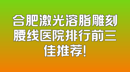 合肥激光溶脂雕刻腰线医院排行前三佳推荐！