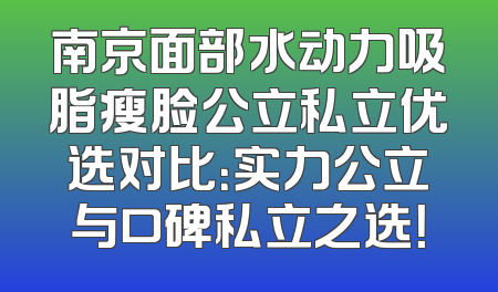 南京面部水动力吸脂瘦脸公立私立优选对比：实力公立与口碑私立之选！