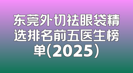 东莞外切祛眼袋精选排名前五医生榜单（2025）