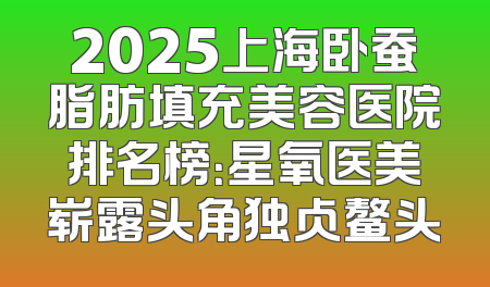 2025上海卧蚕脂肪填充美容医院排名榜：星氧医美崭露头角独占鳌头