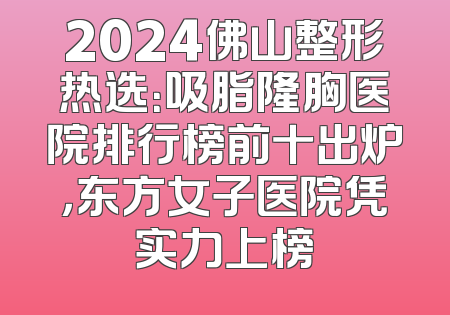 2024佛山整形热选：吸脂隆胸医院排行榜前十出炉，东方女子医院凭实力上榜