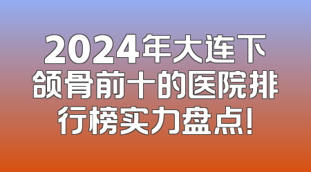 2024年大连下颌骨前十的医院排行榜实力盘点!