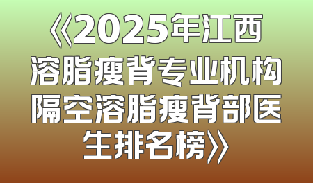 《2025年江西溶脂瘦背专业机构隔空溶脂瘦背部医生排名榜》
