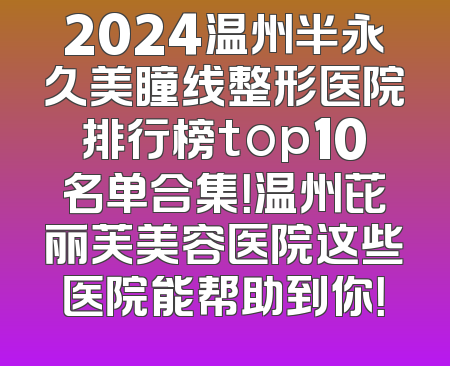 2024温州半永久美瞳线整形医院排行榜top10名单合集！温州芘丽芙美容医院这些医院能帮助到你！