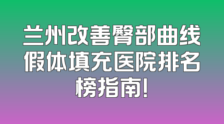 兰州改善臀部曲线假体填充医院排名榜指南!