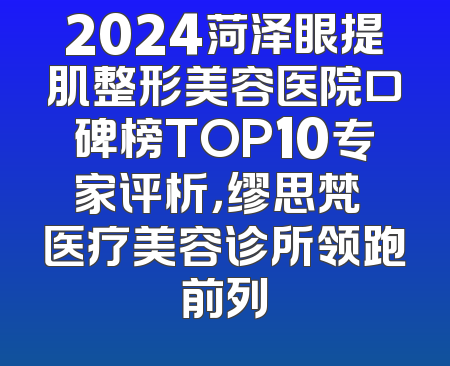 2024菏泽眼提肌整形美容医院口碑榜TOP10专家评析，缪思梵晞医疗美容诊所领跑前列