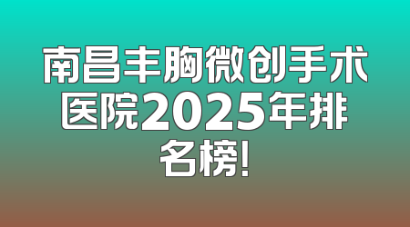南昌丰胸微创手术医院2025年排名榜！