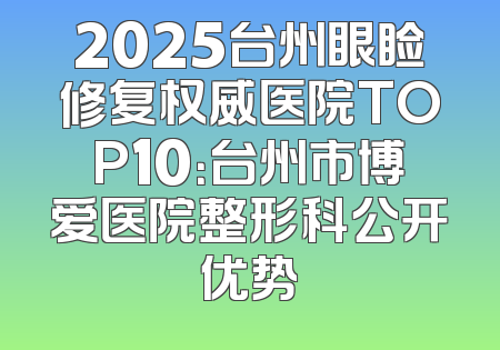 2025台州眼睑修复权威医院TOP10：台州市博爱医院整形科公开优势