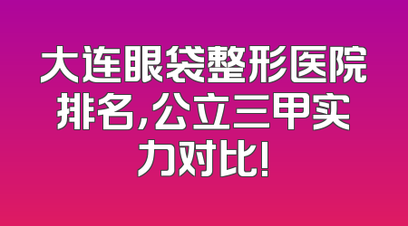 大连眼袋整形医院排名，公立三甲实力对比!