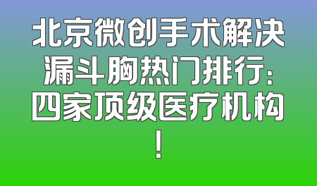 北京微创手术解决漏斗胸热门排行：四家顶级医疗机构！
