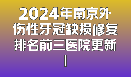2024年南京外伤性牙冠缺损修复排名前三医院更新!
