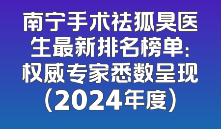 南宁手术祛狐臭医生最新排名榜单：权威专家悉数呈现（2024年度）