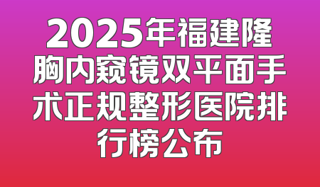 2025年福建隆胸内窥镜双平面手术正规整形医院排行榜公布