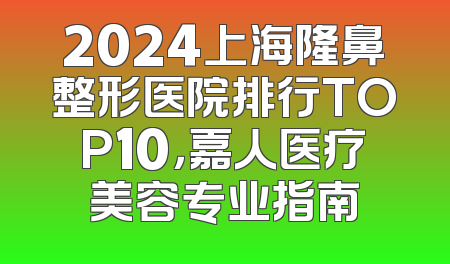 2024上海隆鼻整形医院排行TOP10，嘉人医疗美容专业指南