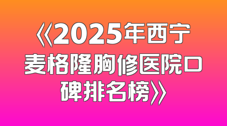 《2025年西宁麦格隆胸修医院口碑排名榜》