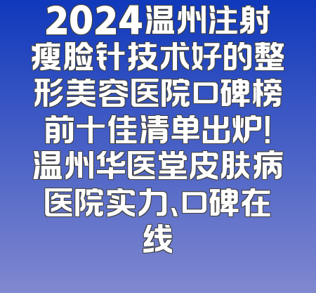 2024温州注射瘦脸针技术好的整形美容医院口碑榜前十佳清单出炉！温州华医堂皮肤病医院实力、口碑在线