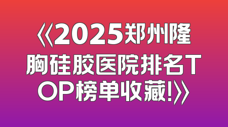 《2025郑州隆胸硅胶医院排名TOP榜单收藏！》