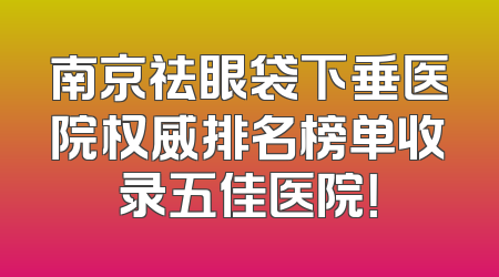 南京祛眼袋下垂医院权威排名榜单收录五佳医院！