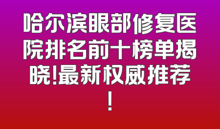 哈尔滨眼部修复医院排名前十榜单揭晓！最新权威推荐！