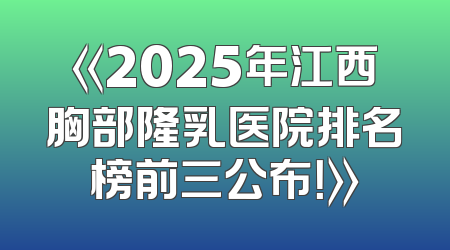 《2025年江西胸部隆乳医院排名榜前三公布！》