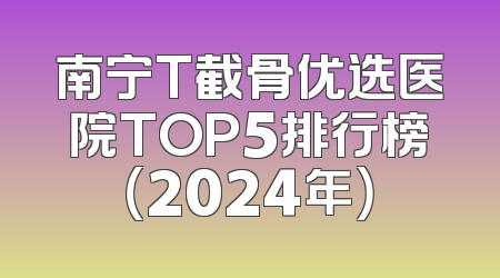 南宁T截骨优选医院TOP5排行榜（2024年）
