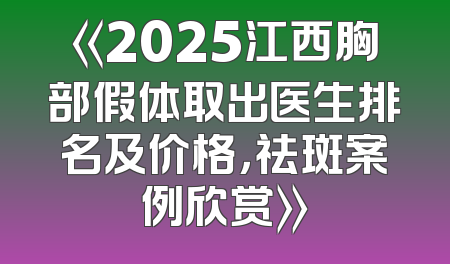 《2025江西胸部假体取出医生排名及价格，祛斑案例欣赏》