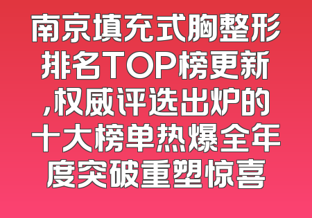 南京填充式胸整形排名TOP榜更新，权威评选出炉的十大榜单热爆全年度突破重塑惊喜