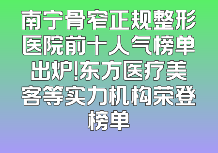 南宁骨窄正规整形医院前十人气榜单出炉！东方医疗美客等实力机构荣登榜单