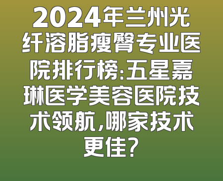 2024年兰州光纤溶脂瘦臀专业医院排行榜：五星嘉琳医学美容医院技术领航，哪家技术更佳？