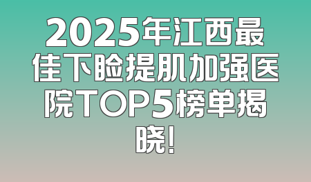 2025年江西最佳下睑提肌加强医院TOP5榜单揭晓！