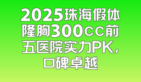 2025珠海假体隆胸300cc前五医院实力PK，口碑卓越