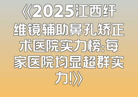 《2025江西纤维镜辅助鼻孔矫正术医院实力榜：每家医院均显超群实力！》