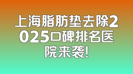 上海脂肪垫去除2025口碑排名医院来袭！