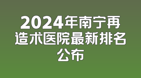 2024年南宁再造术医院最新排名公布