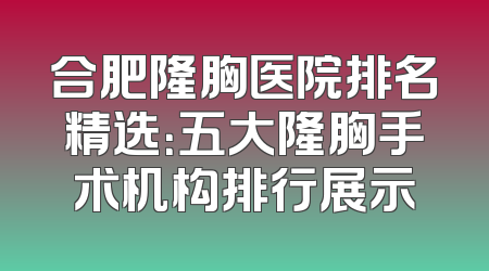 合肥隆胸医院排名精选：五大隆胸手术机构排行展示