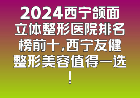 2024西宁颌面立体整形医院排名榜前十，西宁友健整形美容值得一选！