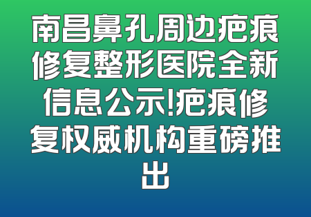 南昌鼻孔周边疤痕修复整形医院全新信息公示！疤痕修复权威机构重磅推出