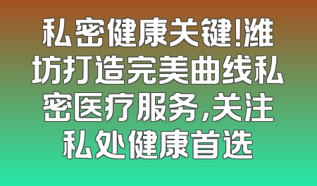 私密健康关键！潍坊打造完美曲线私密医疗服务，关注私处健康首选