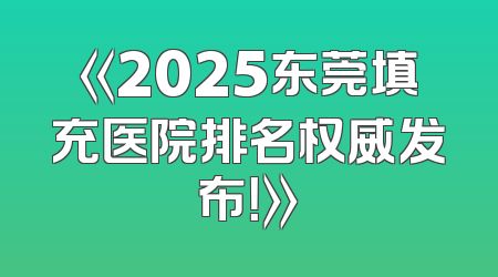 《2025东莞填充医院排名权威发布！》