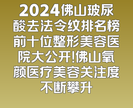 2024佛山玻尿酸去法令纹排名榜前十位整形美容医院大公开！佛山氧颜医疗美容关注度不断攀升