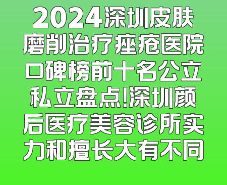 2024深圳皮肤磨削治疗痤疮医院口碑榜前十名公立私立盘点！深圳颜后医疗美容诊所实力和擅长大有不同