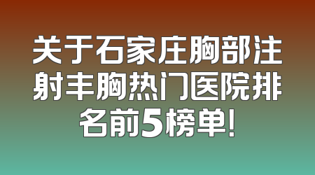 关于石家庄胸部注射丰胸热门医院排名前5榜单！