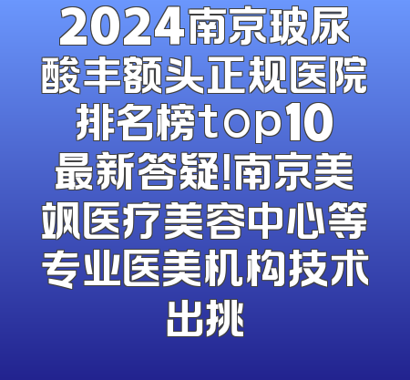 2024南京玻尿酸丰额头正规医院排名榜top10最新答疑！南京美飒医疗美容中心等专业医美机构技术出挑