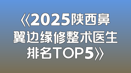 《2025陕西鼻翼边缘修整术医生排名TOP5》